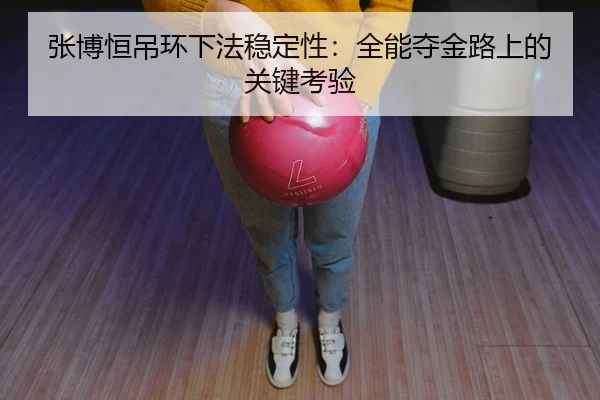 张博恒吊环下法稳定性：全能夺金路上的关键考验